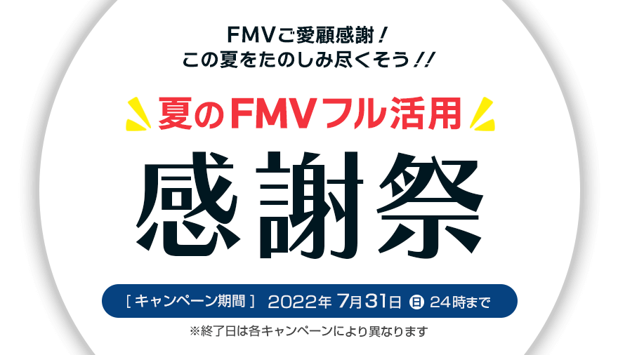 FMVご愛顧感謝！！この夏をたのしみ尽くそう！！ 夏のFMVフル活用感謝祭 キャンペーン期間：2022年7月31日(日)24時まで ※終了日はキャンペーンにより異なります