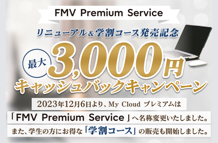 FMV Premium Service リニューアル＆学割コース発売記念 最大3,000円キャッシュバックキャンペーン 2023年12月6日より、My Cloud プレミアムは「FMV Premium Service」へ名称変更いたしました。また、学生の方にお得な「学割コース」の販売も開始しました。