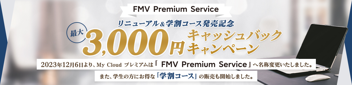 FMV Premium Service リニューアル＆学割コース発売記念 最大3,000円キャッシュバックキャンペーン 2023年12月6日より、My Cloud プレミアムは「FMV Premium Service」へ名称変更いたしました。また、学生の方にお得な「学割コース」の販売も開始しました。