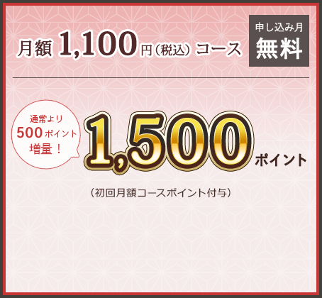 月額1100円(税込)コース 申し込み月無料 通常より500ポイント増量！ 1500ポイント (初回月額コースポイント付与)